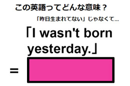 この英語ってどんな意味？「I wasn’t born yesterday.」