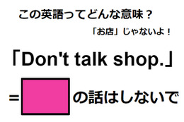 この英語ってどんな意味？「Don’t talk shop.」