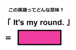 この英語ってどんな意味？「It’s my round.」