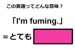 この英語ってどんな意味？「I’m fuming.」