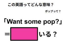 この英語ってどんな意味？「Want some pop? 」