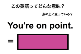 この英語ってどんな意味？「You’re on point.」