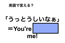 英語で「うっとうしいなぁ」は何て言う？