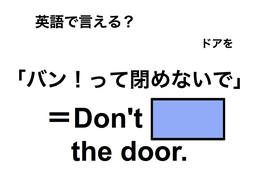 英語で「バン！って閉めないで」は何て言う？