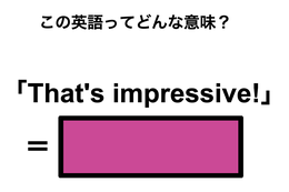 この英語ってどんな意味？「That’s impressive!」