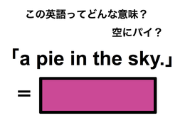 この英語ってどんな意味？「a pie in the sky.」