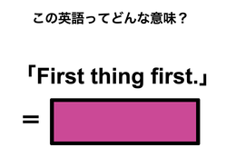 この英語ってどんな意味？「First thing first.」