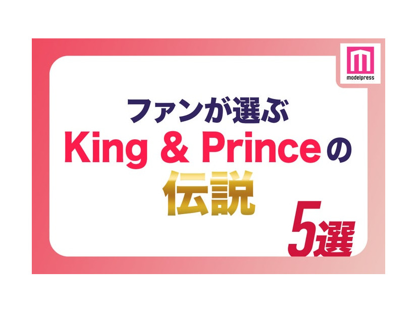 ファンが選ぶ“King ＆ Prince伝説”5選（C）モデルプレス