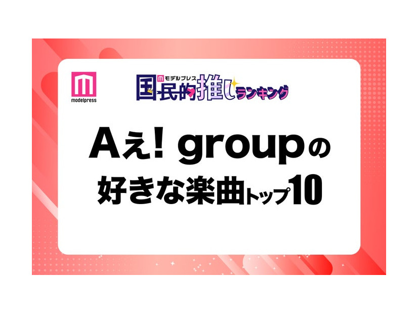 ＜Aぇ! group CDデビュー記念＞ファンが選ぶ好きな楽曲トップ10【モデルプレス国民的推しランキング】