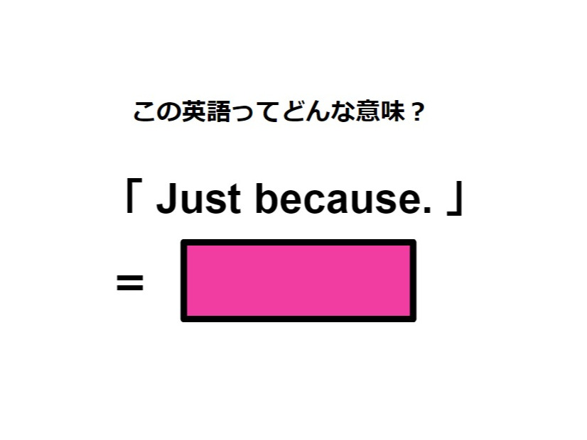 この英語ってどんな意味？「 Just because. 」