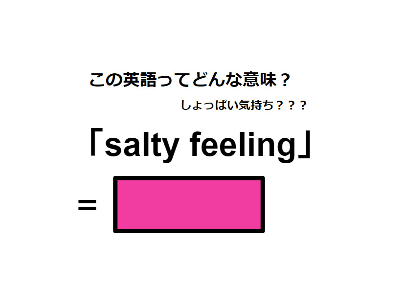 この英語ってどんな意味？「salty feeling」