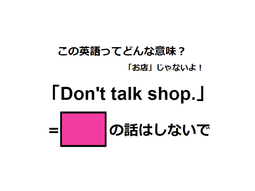 この英語ってどんな意味？「Don’t talk shop.」