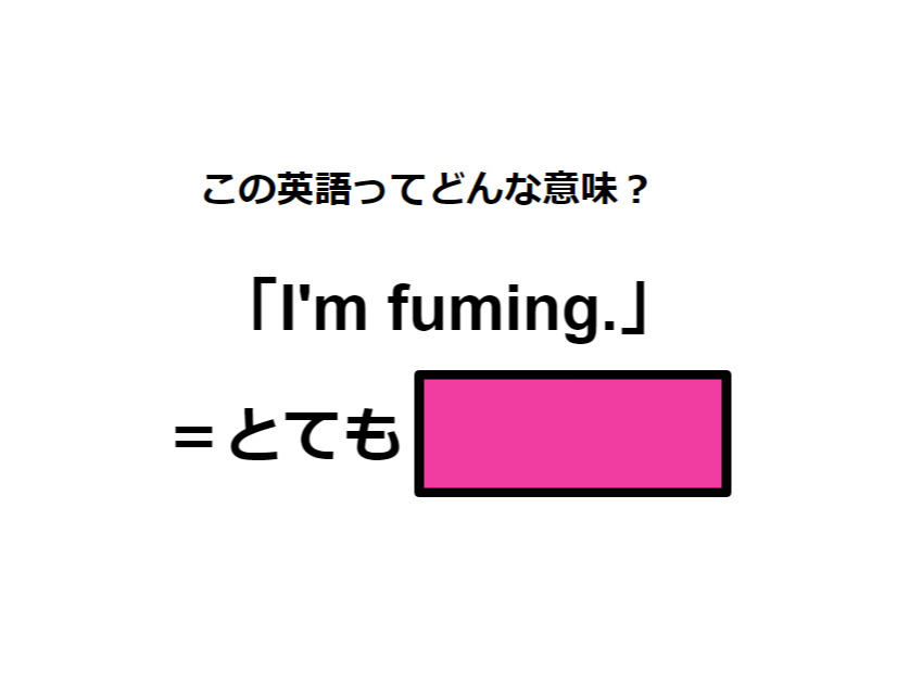 この英語ってどんな意味？「I’m fuming.」