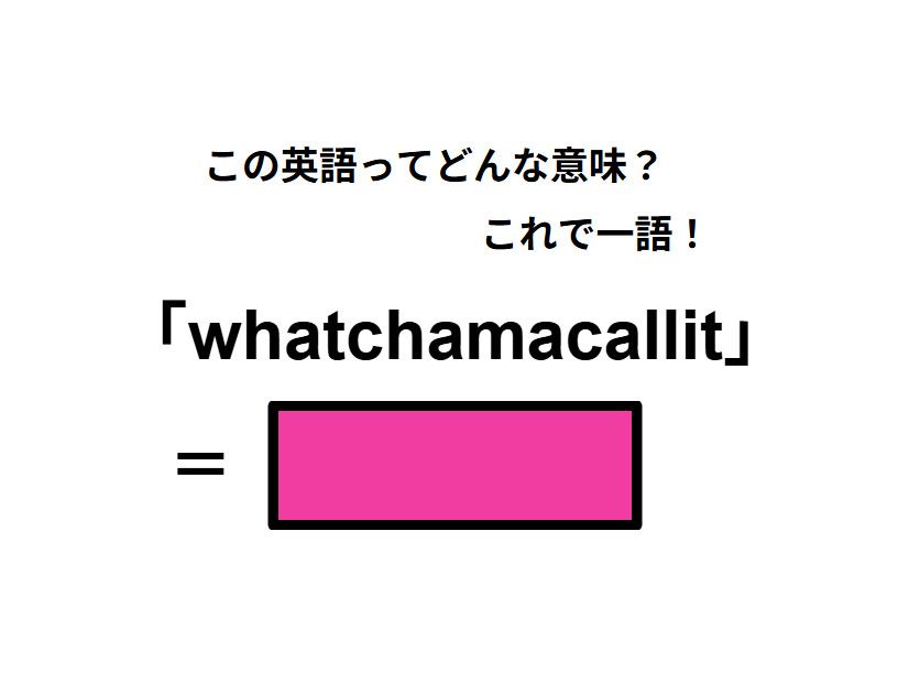 この英語ってどんな意味？「whatchamacallit」