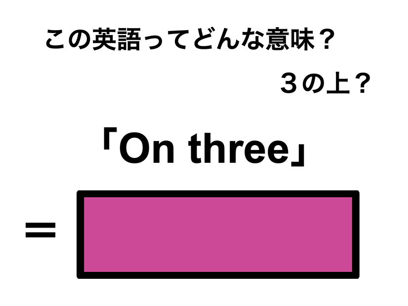 この英語ってどんな意味？「On three」