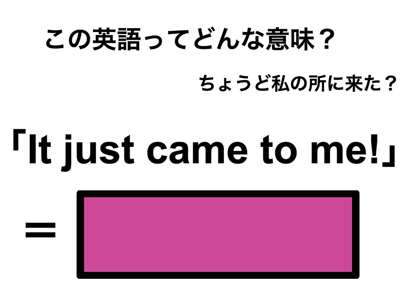 この英語ってどんな意味？「It just came to me!」
