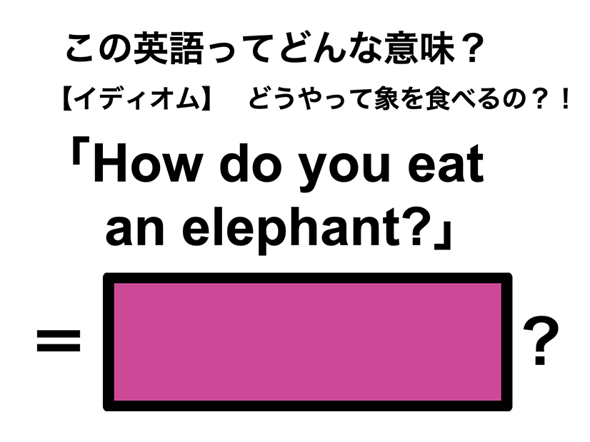 この英語ってどんな意味？「How do you eat an elephant?」