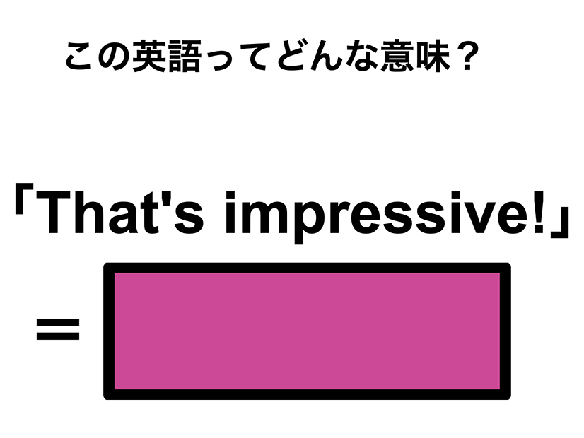 この英語ってどんな意味？「That’s impressive!」
