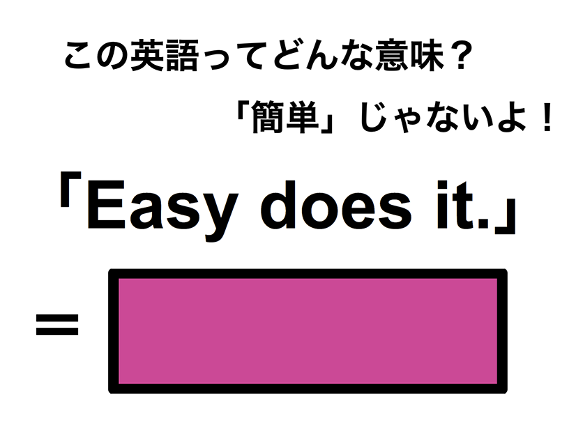 この英語ってどんな意味？「Easy does it.」