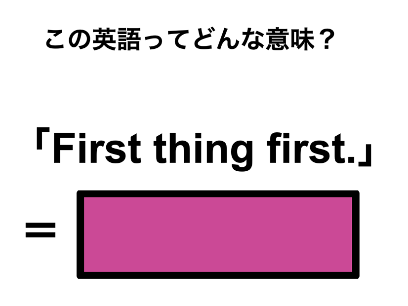 この英語ってどんな意味？「First thing first.」