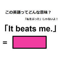 この英語ってどんな意味？「It beats me. 」