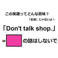 この英語ってどんな意味？「Don’t talk shop.」