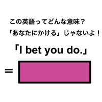 この英語ってどんな意味?「I bet you do.」