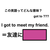 この英語ってどんな意味?「I got to meet my friend.」