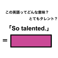 この英語ってどんな意味？「So talented.」
