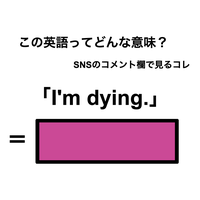 この英語ってどんな意味？「I’m dying.」