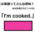 この英語ってどんな意味？「I’m cooked. 」