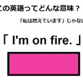 この英語ってどんな意味？「I’m on fire.」 画像