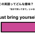 この英語ってどんな意味？「Just bring yourself.」
