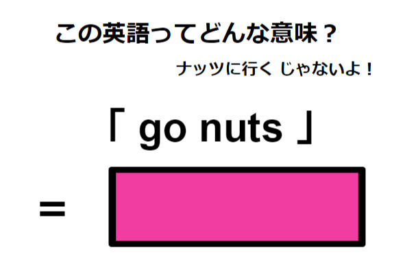 この英語ってどんな意味？「 go nuts 」