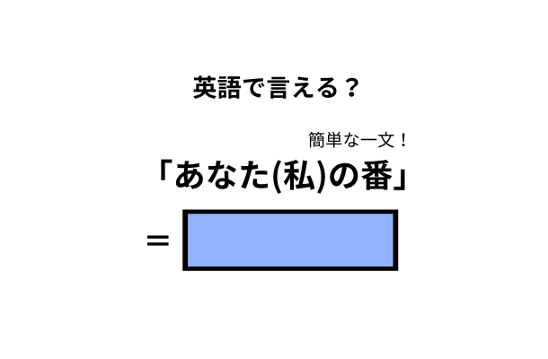 英語で「あなた(私)の番」はなんて言う？