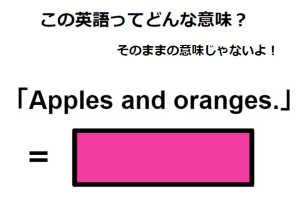 この英語ってどんな意味？「Apples and oranges. 」