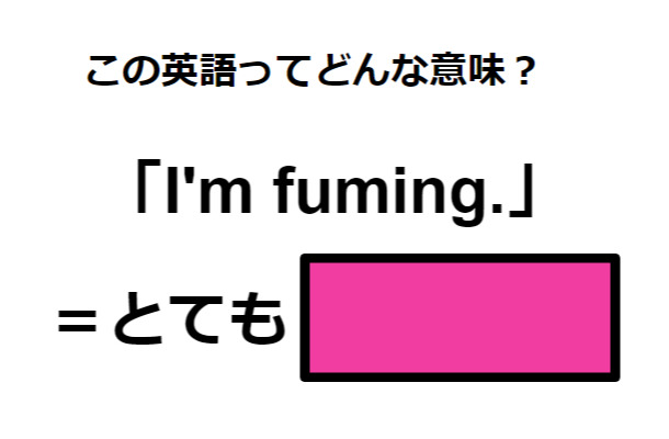 この英語ってどんな意味？「I’m fuming.」