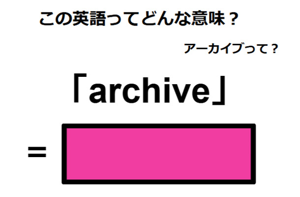 この英語ってどんな意味？「archive」