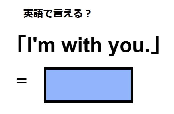 英語でどう言う？「I’m with you.」