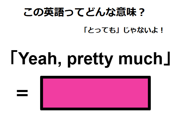 この英語ってどんな意味？「Yeah, pretty much」