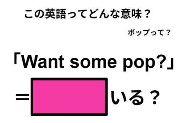 この英語ってどんな意味？「Want some pop? 」
