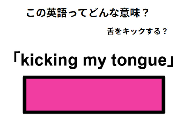 この英語ってどんな意味？「kicking my tongue」