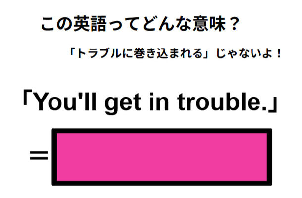 この英語ってどんな意味?「You’ll get in trouble.」