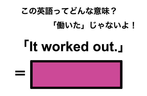 この英語ってどんな意味?「It worked out.」