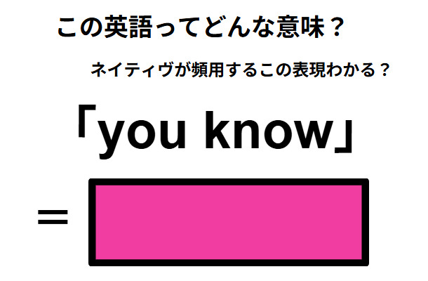この英語ってどんな意味?「you know」