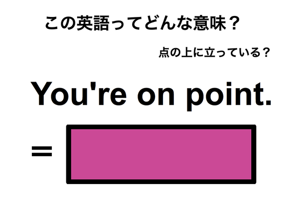 この英語ってどんな意味？「You’re on point.」