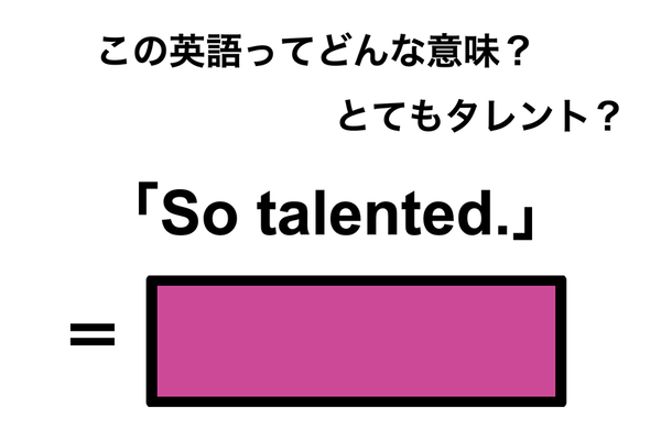 この英語ってどんな意味?「So talented.」