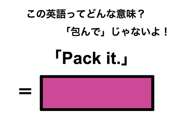 この英語ってどんな意味？「Pack it.」