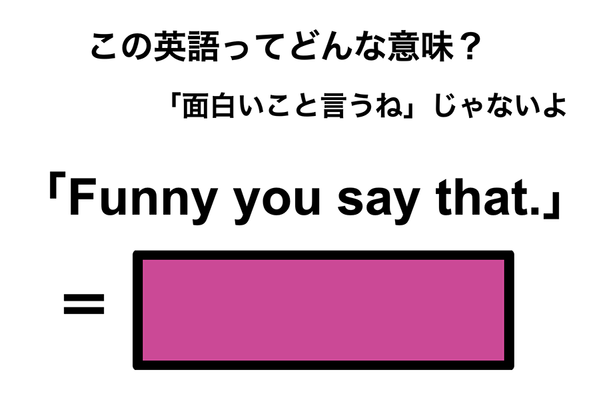 この英語ってどんな意味?「Funny you say that.」