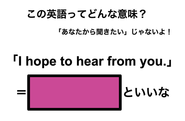 この英語ってどんな意味？「I hope to hear from you.」